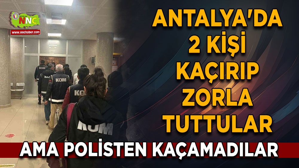 Antalya'da 2 kişi kaçırıp zorla tuttular, ama polisten kaçamadılar