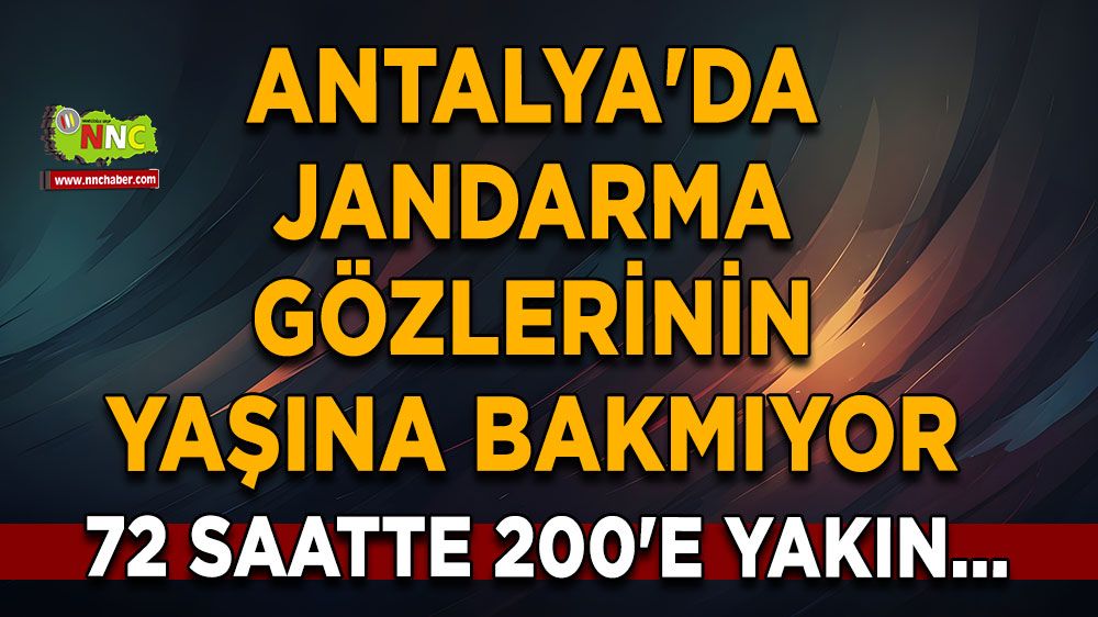 Antalya'da jandarma gözlerinin yaşına bakmıyor 72 saatte 200'e yakın...