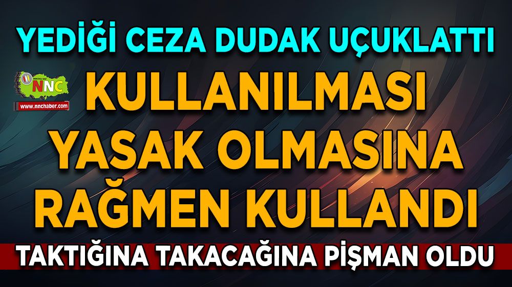 Kullanılması yasak olmasına rağmen kullandı Taktığına takacağına pişman oldu