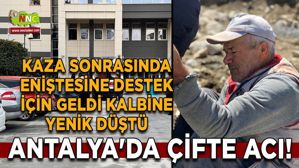 Antalya'da çifte acı! Kaza sonrasında eniştesine destek için geldi kalbine yenik düştü