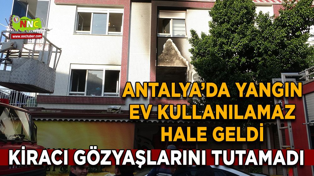 Antalya’da yangın: Ev kullanılamaz hale geldi, kiracı gözyaşlarını tutamadı