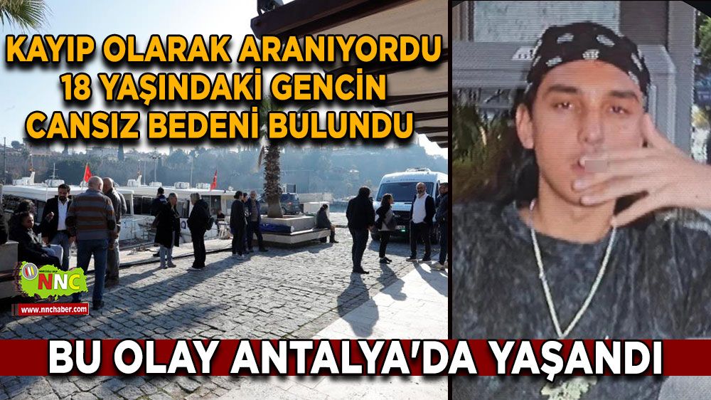 Bu olay Antalya'da yaşandı Kayıp olarak aranıyordu 18 yaşındaki gencin cansız bedeni bulundu 