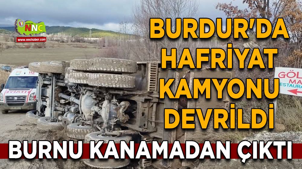 Burdur'da hafriyat kamyonu devrildi Burnu kanamadan çıktı