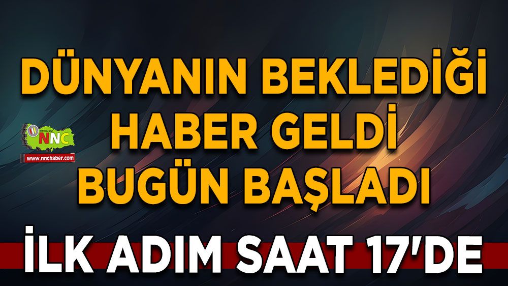 Dünyanın beklediği haber geldi Bugün başladı ilk adım saat 17'de