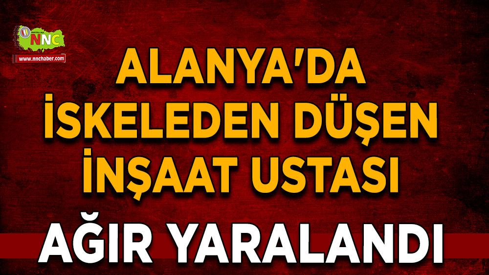 Alanya'da iskeleden düşen inşaat ustası iskeleden düşerek ağır yaralandı