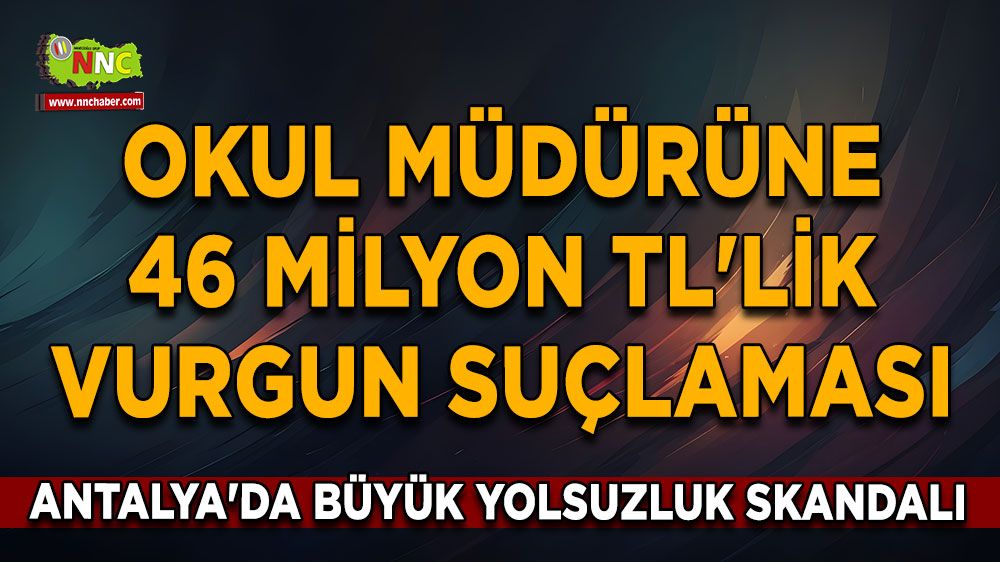 Antalya'da büyük yolsuzluk skandalı Okul müdürüne 46 milyon TL'lik vurgun suçlaması