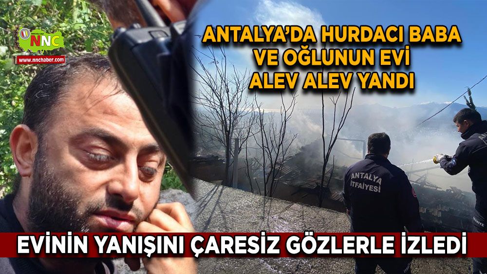 Antalya'da hurdacı baba ve oğlunun evi alev alev yandı Canlarını zor kurtardılar