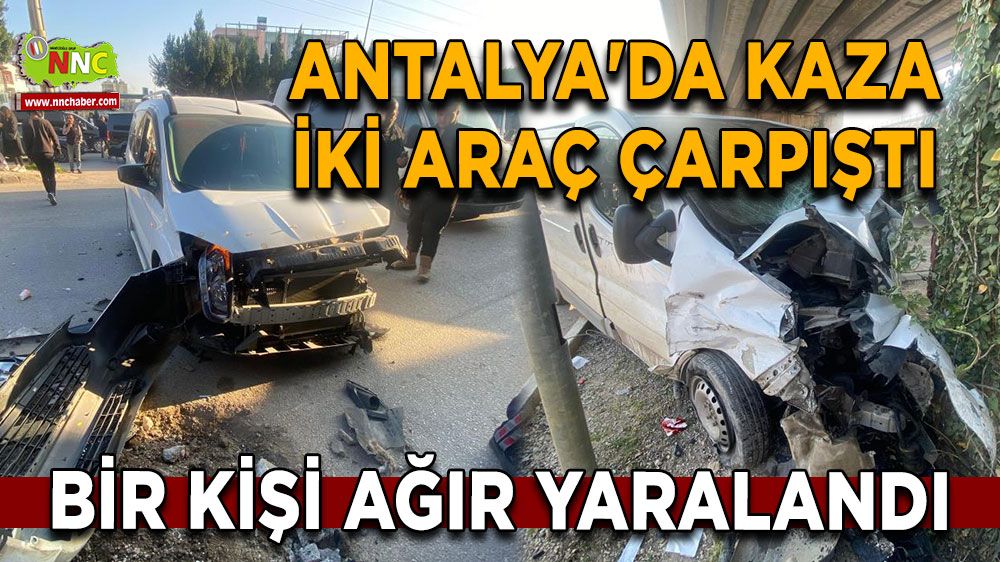 Antalya'da kaza iki araç çarpıştı bir kişi ağır yaralandı