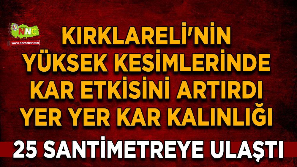 Kırklareli'nin yüksek kesimlerinde kar etkisini artırdı: Yer yer kar kalınlığı 25 santimetreye ulaştı