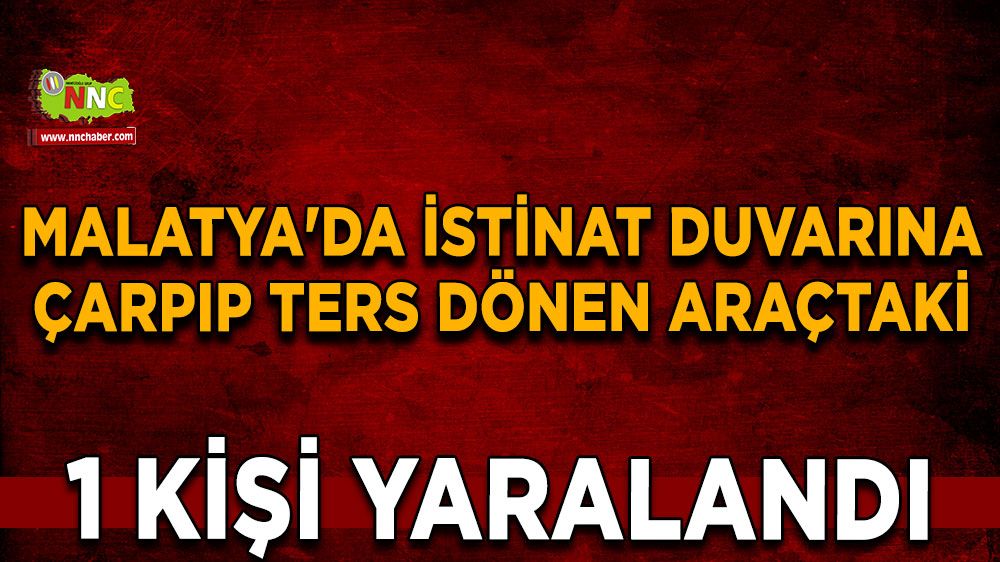 Malatya'da istinat duvarına çarpıp ters dönen araçtaki 1 kişi yarandı