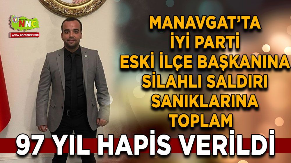 Manavgat’ta Eski İYİ Parti İlçe Başkanı'na saldırıyla ilgili 7 Sanığa 97 yıl hapis cezası verildi