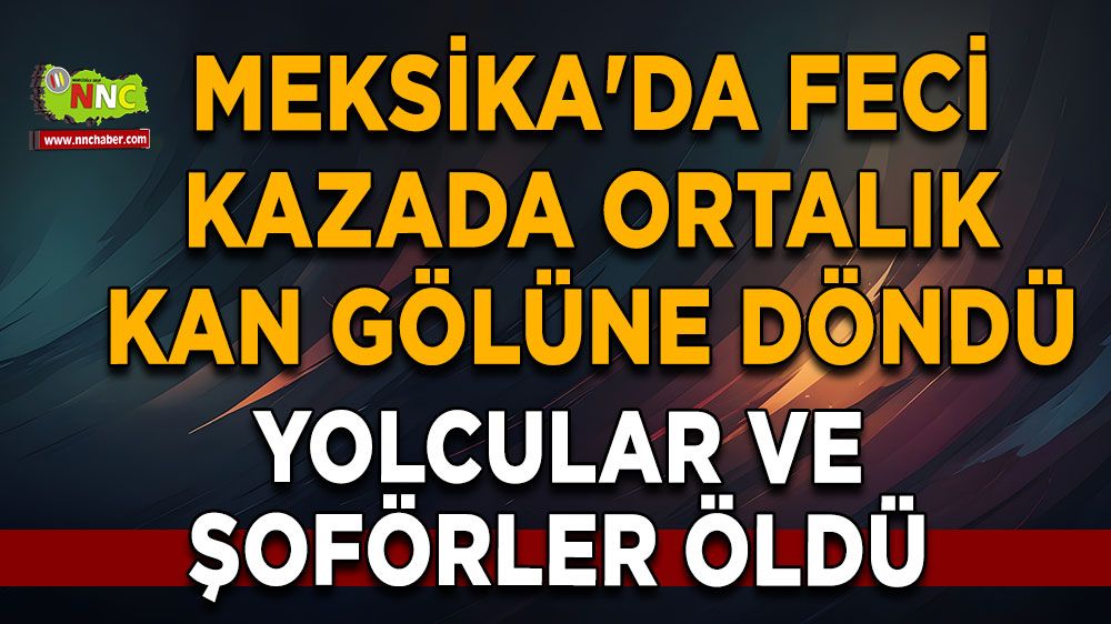 Meksika'da feci kazada ortalık göle döndü Yolcular ve şoförlerden acı haber