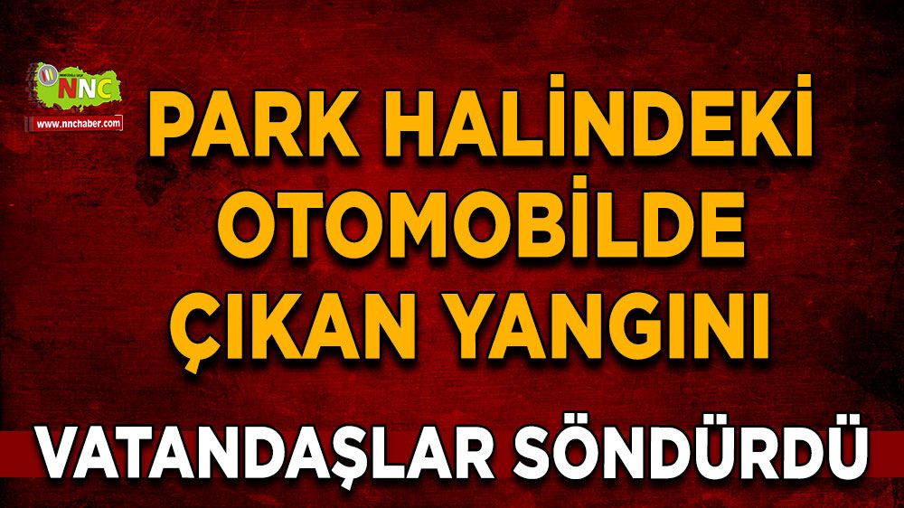 Park halindeki otomobilde çıkan yangını vatandaşlar söndürdü