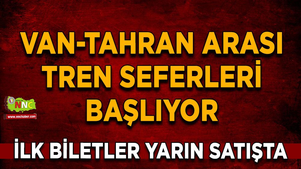 Van-Tahran arası tren seferleri başlıyor İlk biletler yarın satışta