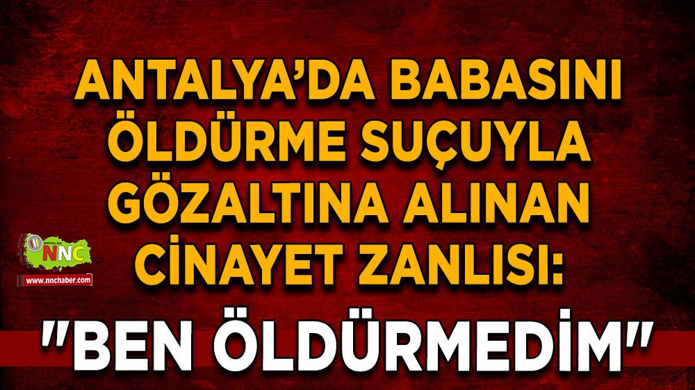 Antalya'da babasını öldürme suçuyla gözaltına alınan cinayet zanlısı: "Ben öldürmedim"