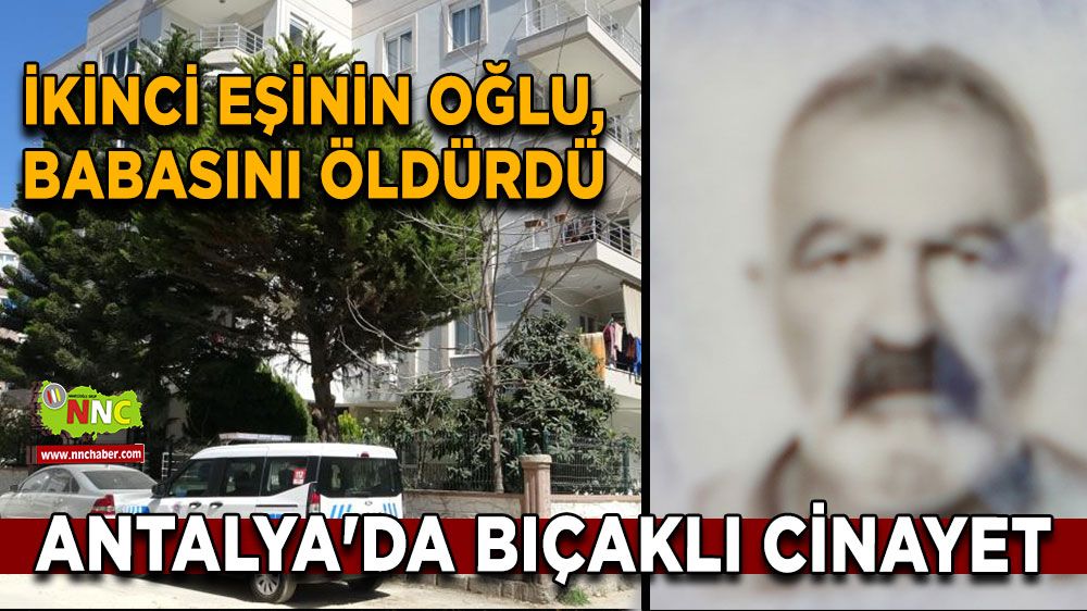 Antalya'da bıçaklı cinayet İkinci eşinin oğlu, babasını öldürdü