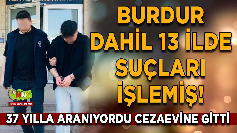 Burdur dahil 13 ilde suçları işlemiş! 37 yılla aranıyordu cezaevine gitti