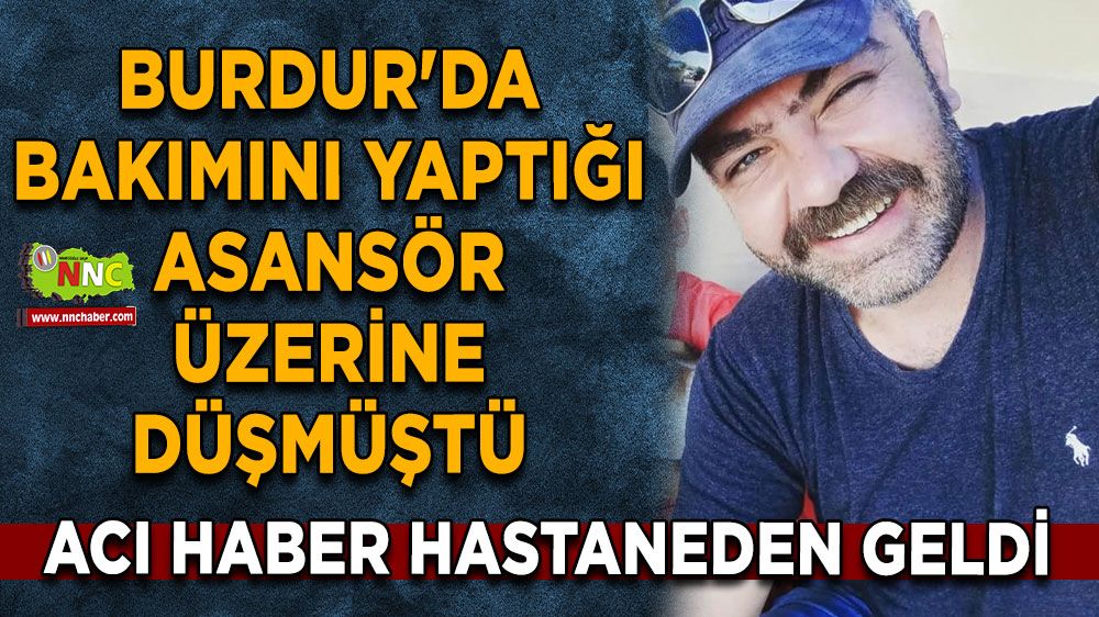 Burdur'da bakımını yaptığı asansör üzerine düşmüştü Acı haber hastaneden geldi