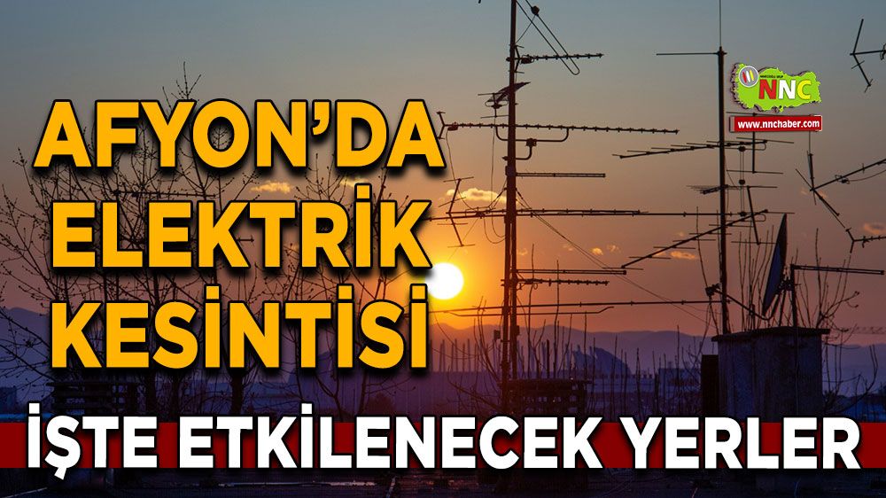 Afyonkarahisar'da 17 Mayıs 2025 elektrik kesintisi! Nerelerde etkili olacak
