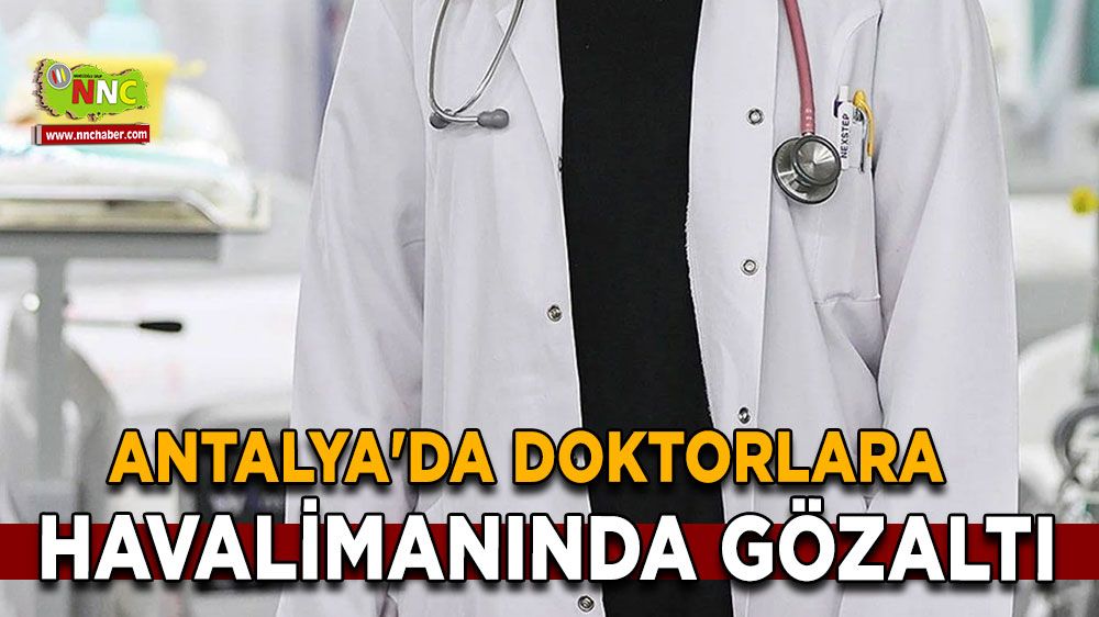 Antalya'da doktorlara havalimanında gözaltı
