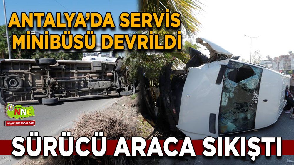 Antalya’da servis minibüsü devrildi, sıkışan sürücüyü ekipler çıkardı