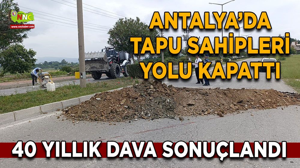 Antalya’da tapu sahipleri yolu kapattı 40 yıllık dava sonuçlandı