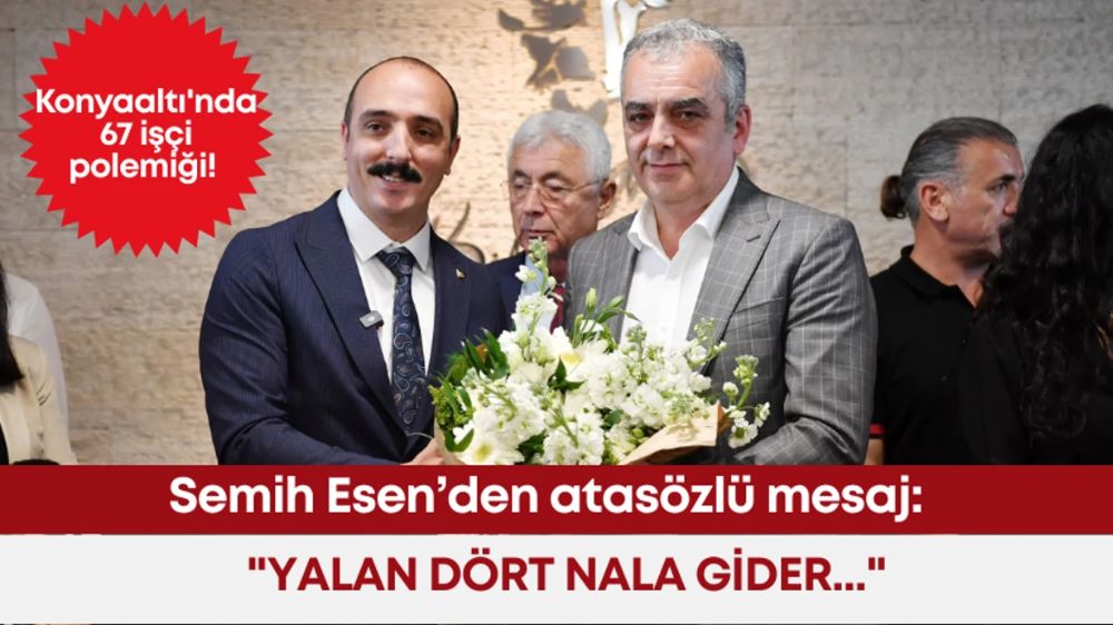 Antalya Konyaaltı'nda 67 işçi polemiği! Semih Esen'den atasözlü mesaj "Yalan dört nala gider"...