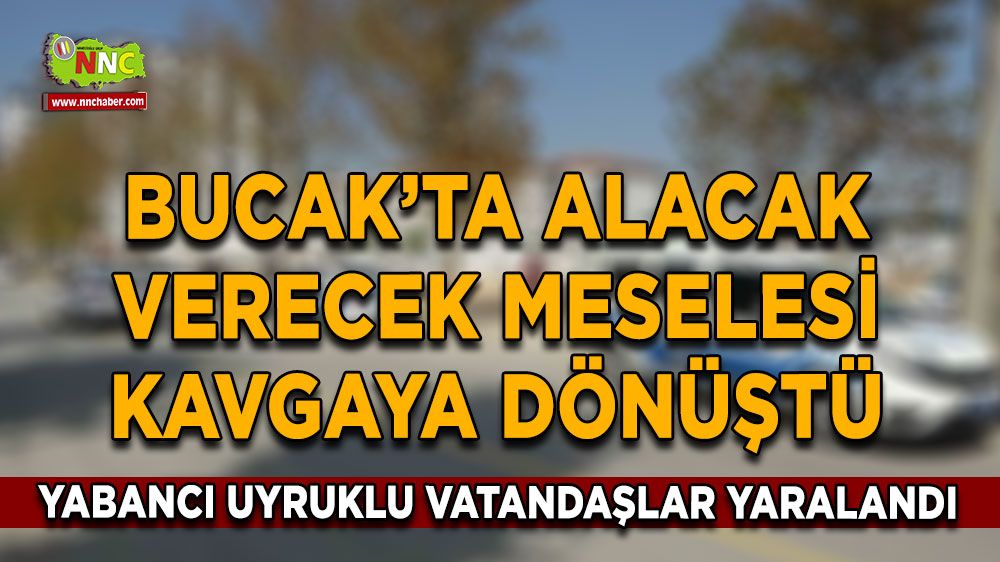 Bucak'ta alacak verecek meselesi! Yabancı uyruklu vatandaşlar hastanelik oldu