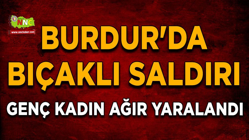 Burdur'da bıçaklı saldırı Genç kadın ağır yaralandı