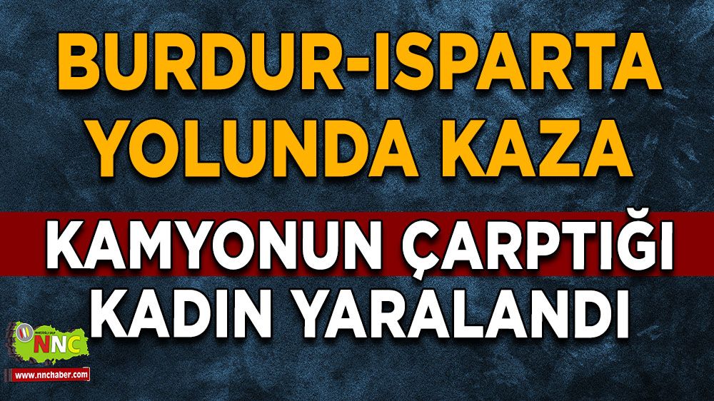 Burdur-Isparta yolunda kaza Kamyonun çarptığı kadın yaralandı
