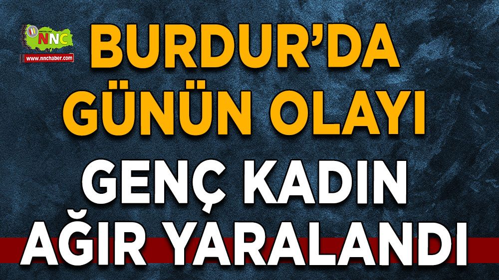 Burdur son dakika! Genç kadın ağır yaralandı