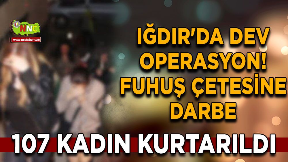 Iğdır'da dev operasyon! Fuhuş çetesine darbe: 107 kadın kurtarıldı