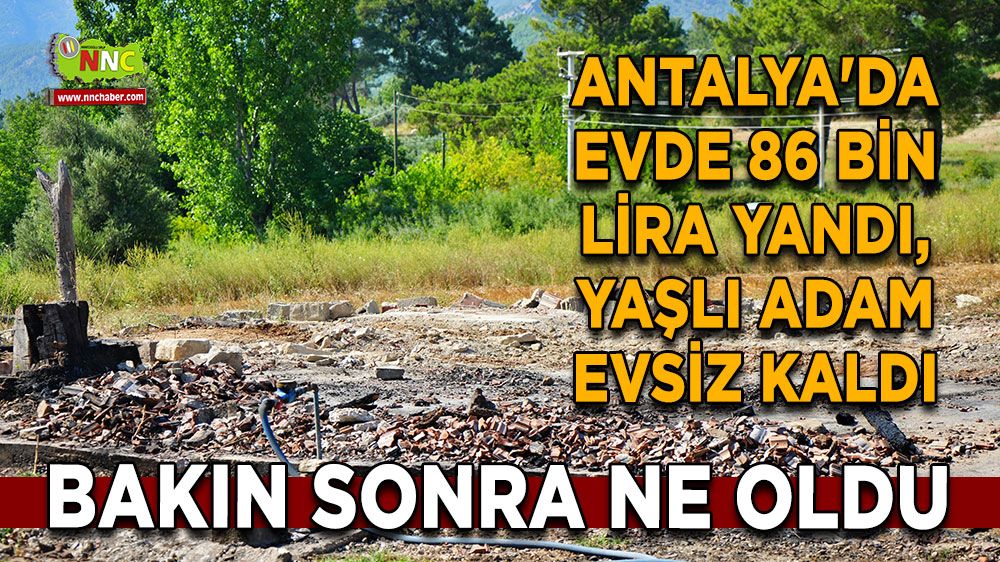 Antalya'da evde 86 bin lira yandı, Yaşlı adam evsiz kaldı Bakın sonra ne oldu