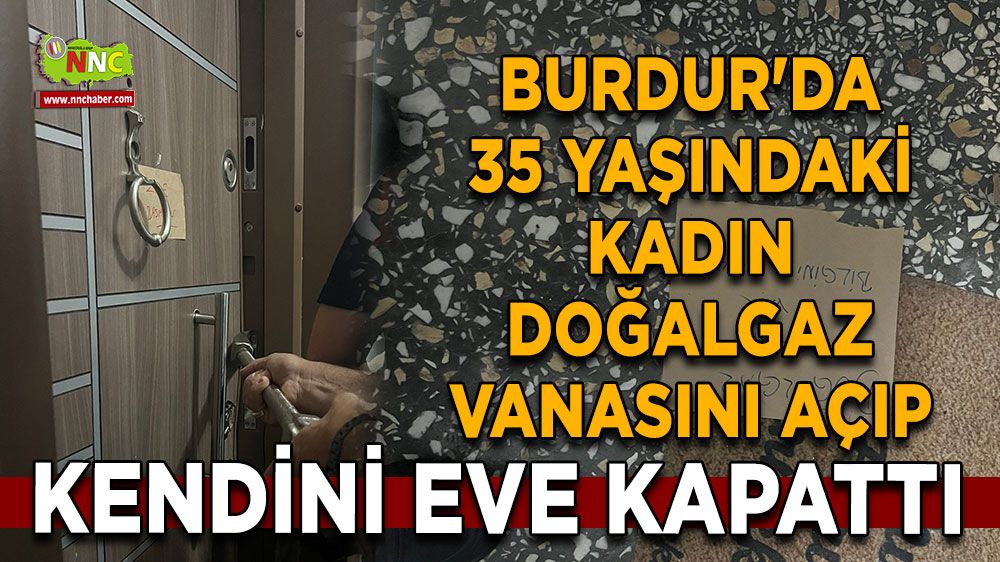 Burdur'da 35 yaşındaki kadın doğalgaz vanasını açıp kendini eve kapattı