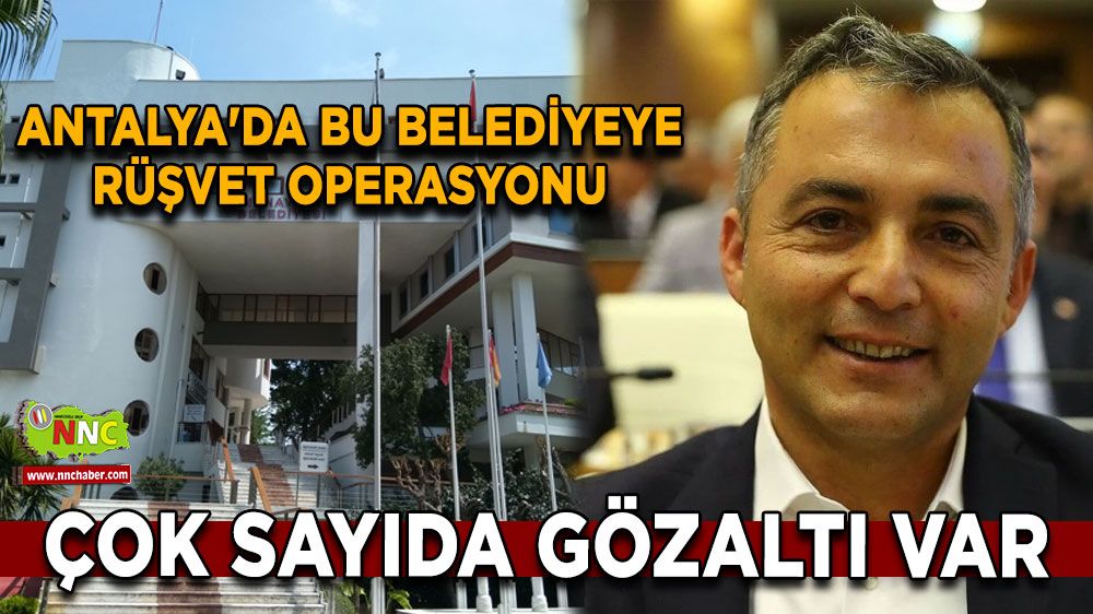 Antalya'da bu belediyeye rüşvet operasyonu Çok sayıda gözaltı var