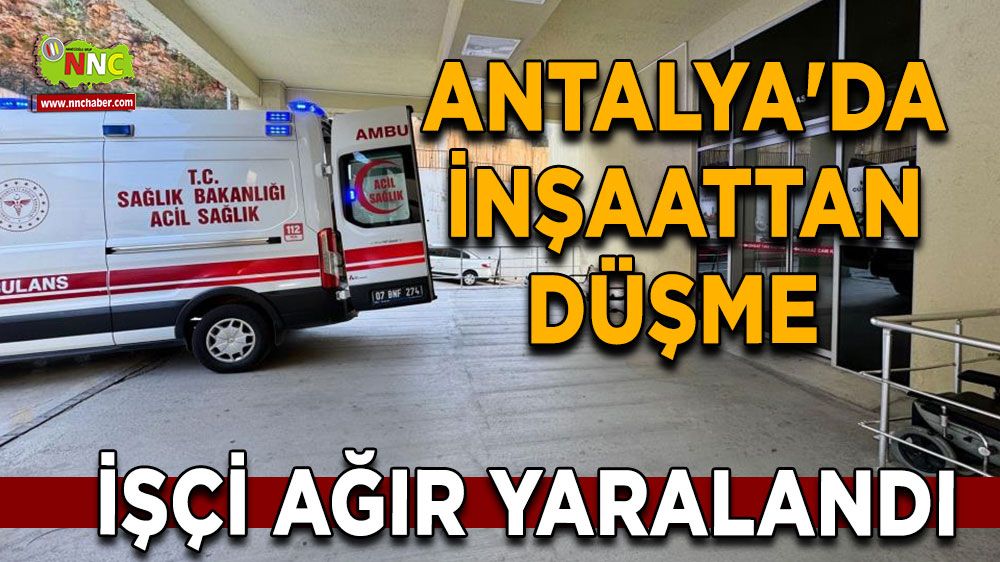 Antalya'da inşaattan düşme İşçi ağır yaralandı