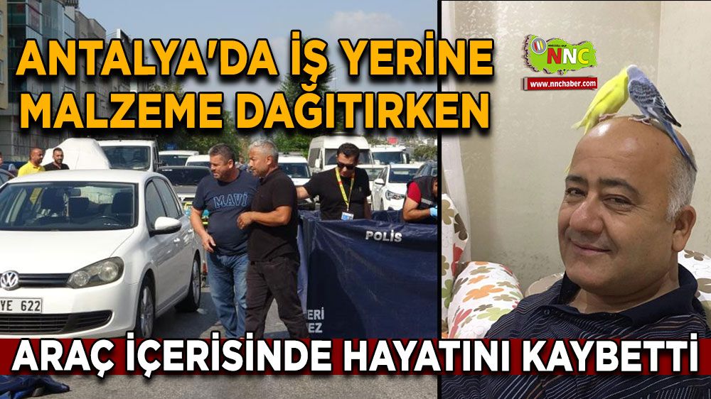 Antalya'da iş yerine malzeme dağıtırken araç içerisinde hayatını kaybetti