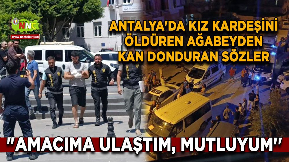 Antalya'da kız kardeşini canice öldüren ağabeyden kan donduran sözler: "Amacıma ulaştım, mutluyum''