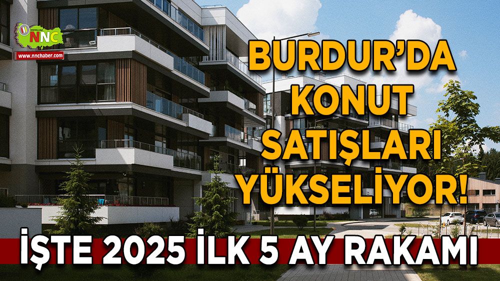 Burdur’da konut satışları yükseliyor! İşte 2025 ilk 5 ay rakamı