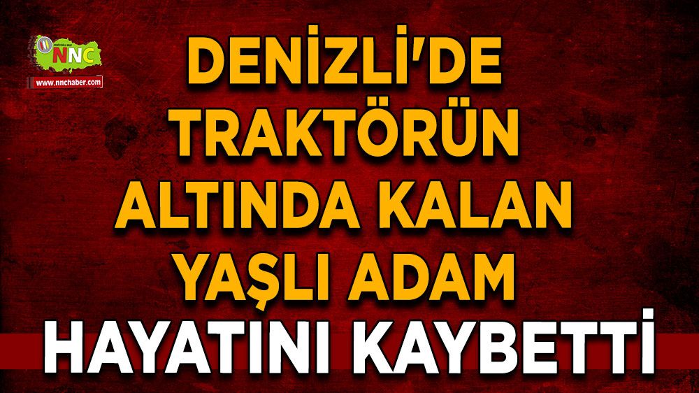 Denizli'de traktörün altında kalan yaşlı adam hayatını kaybetti