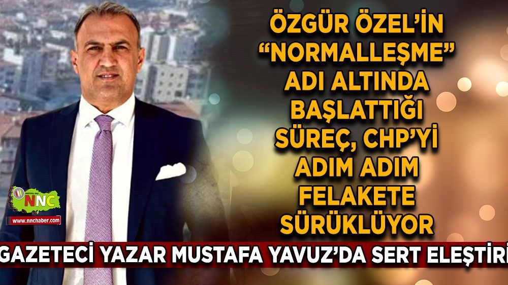 Gazeteci yazar Mustafa Yavuz "Özgür Özel’in "normalleşme” adı altında başlattığı süreç, CHP’yi adım adım felakete sürüklüyor". 