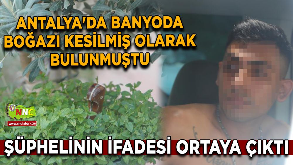 Antalya'da banyoda boğazı kesilmiş olarak bulunmuştu, şüphelinin ifadesi ortaya çıktı