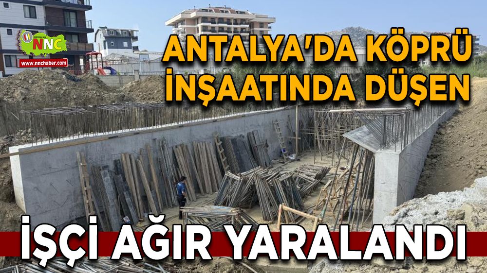 Antalya'da köprü inşaatında düşen işçi ağır yaralandı