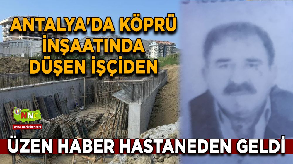 Antalya'da köprü inşaatında düşen işçiden üzen haber hastaneden geldi