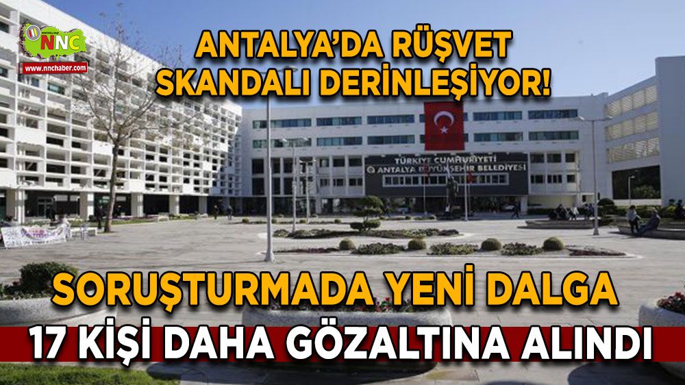 Antalya’da rüşvet skandalı derinleşiyor! Soruşturmada yeni dalga 17 kişi daha gözaltında