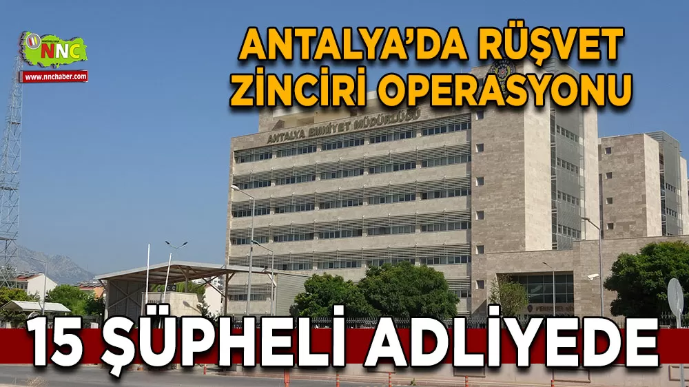 Antalya’da rüşvet zinciri operasyonu 15 şüpheli adliyede