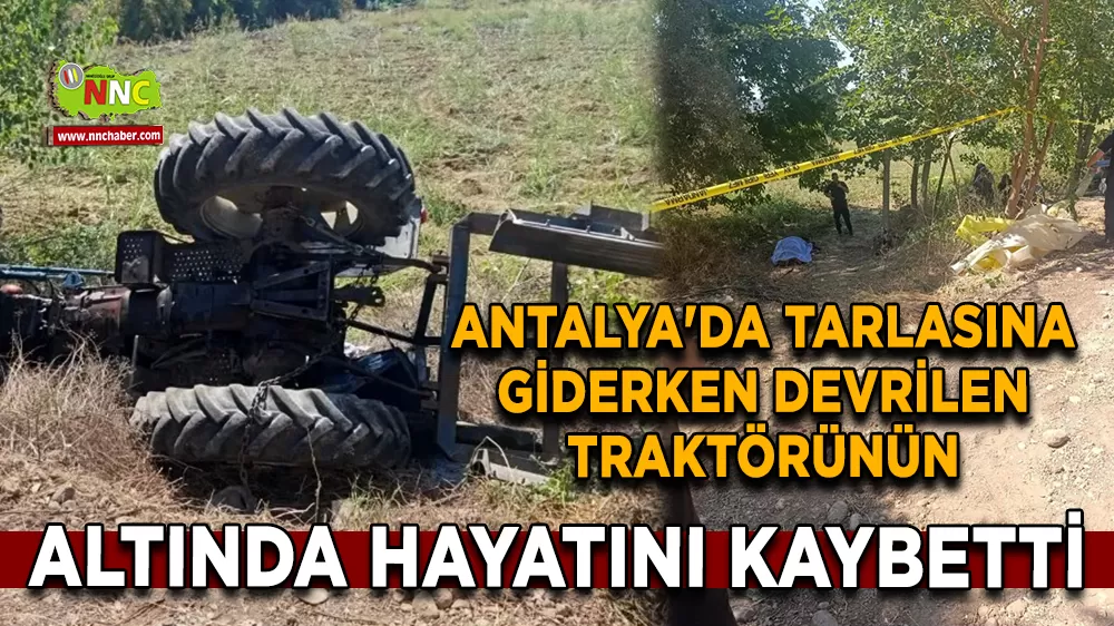 Antalya'da tarlasına giderken devrilen traktörünün altında hayatını kaybetti