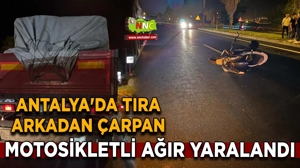Antalya'da tıra arkadan çarpan motosikletli ağır yaralandı