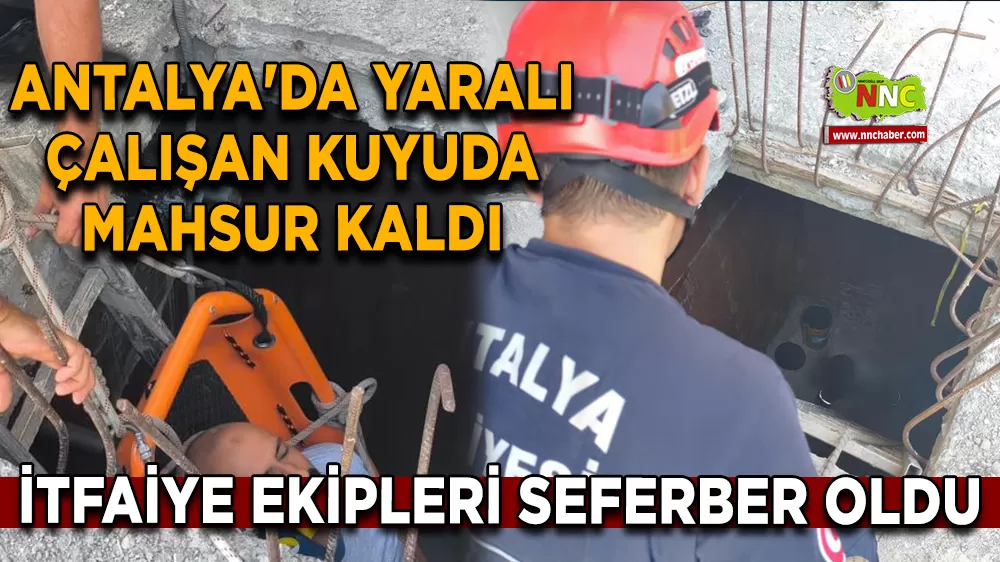 Antalya'da yaralı çalışan kuyuda mahsur kaldı İtfaiye ekipleri seferber oldu