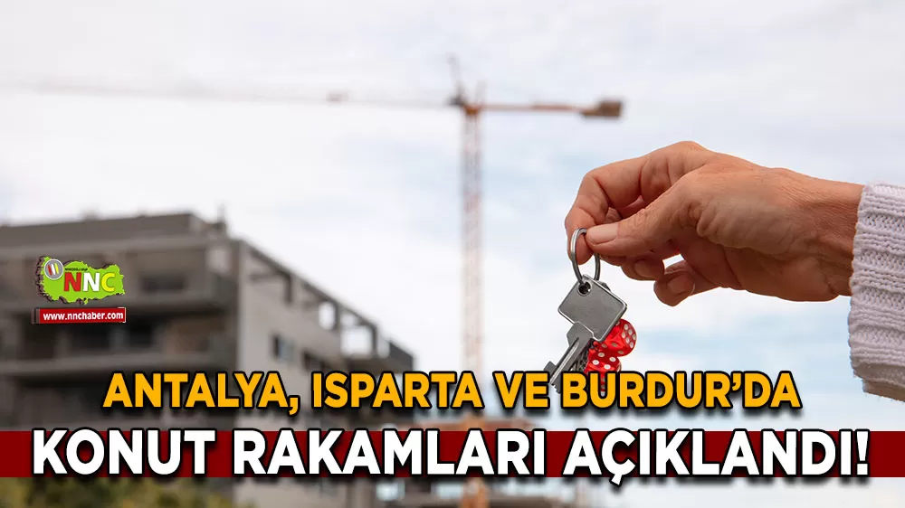Antalya, Isparta ve Burdur’da konut rakamları açıklandı!